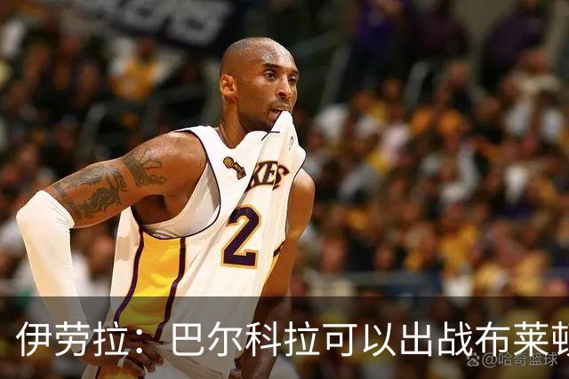 伊劳拉：巴尔科拉可以出战布莱顿，穆尼奥斯目前存疑